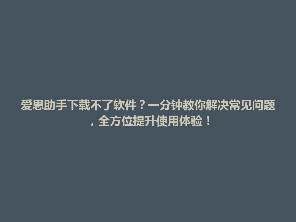 爱思助手下载不了软件？一分钟教你解决常见问题，全方位提升使用体验！ 一