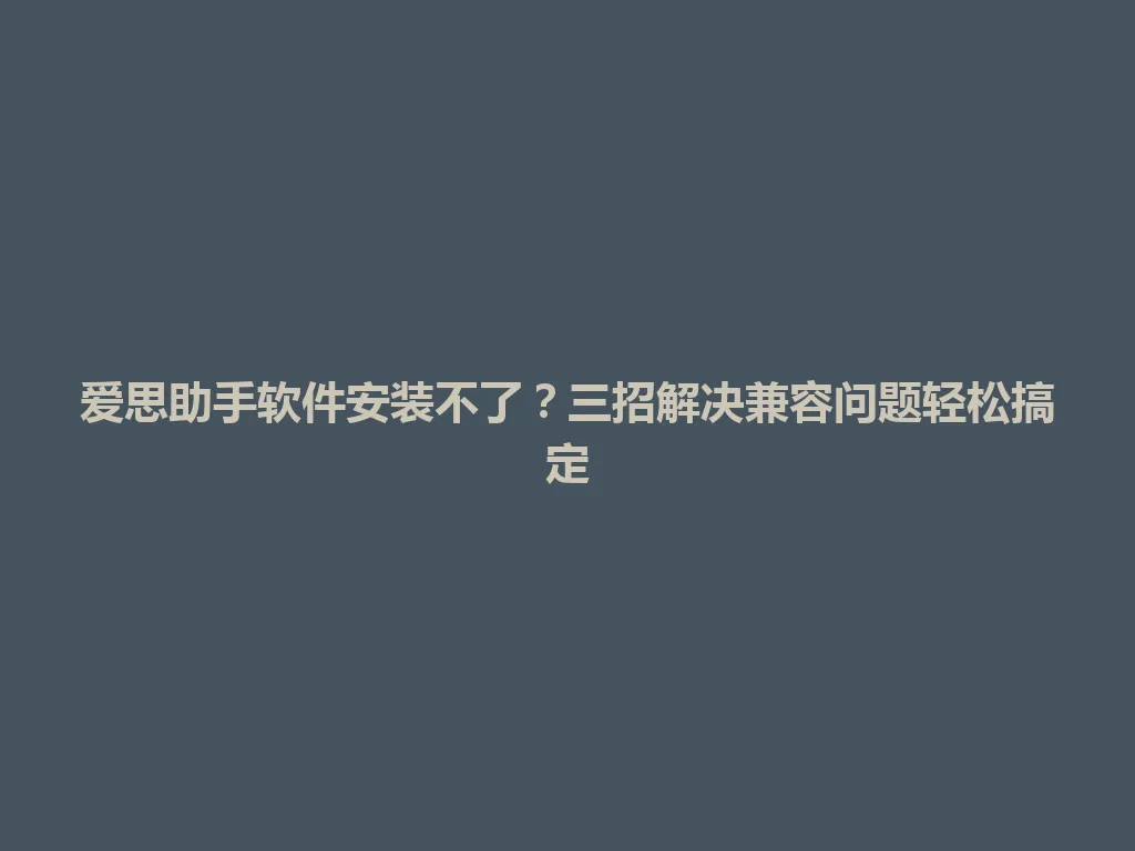 爱思助手软件安装不了？三招解决兼容问题轻松搞定 一