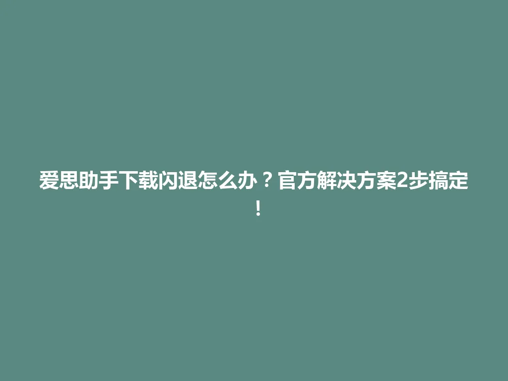 爱思助手下载闪退怎么办？官方解决方案2步搞定！ 一