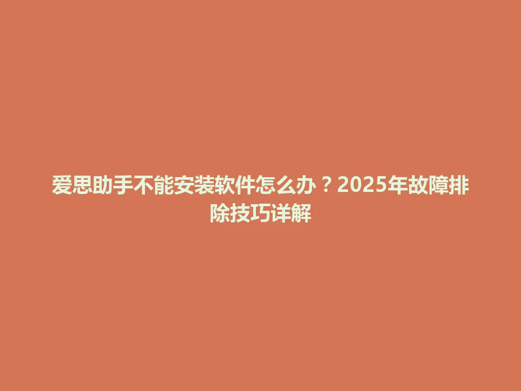 爱思助手不能安装软件怎么办?2025年故障排除技巧详解 爱思助手不能安装软件怎么办?2025年故障排除技巧详解 一