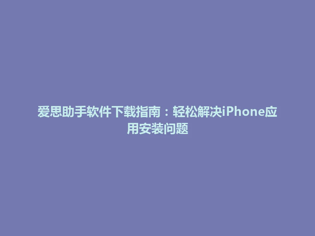 爱思助手软件下载指南：轻松解决iPhone应用安装问题 一