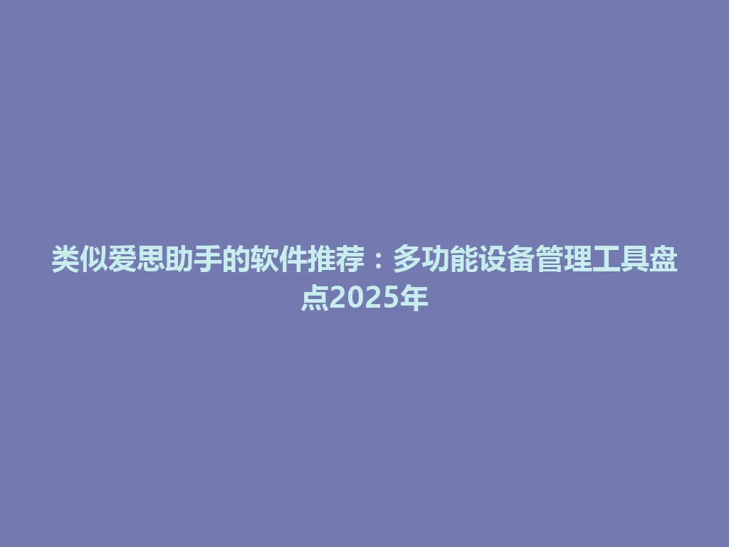 类似爱思助手的软件推荐：多功能设备管理工具盘点2025年 一