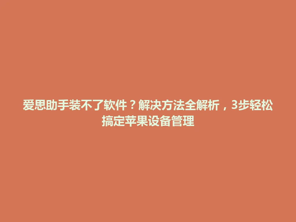 爱思助手装不了软件？解决方法全解析，3步轻松搞定苹果设备管理 一