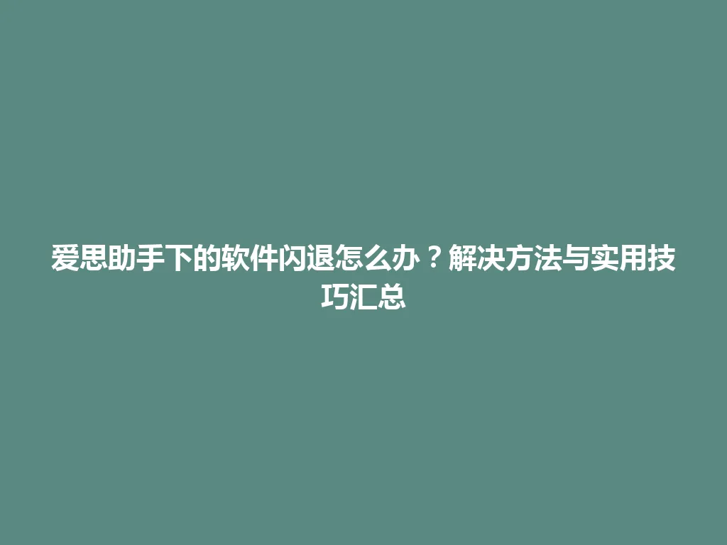 爱思助手下的软件闪退怎么办？解决方法与实用技巧汇总 一