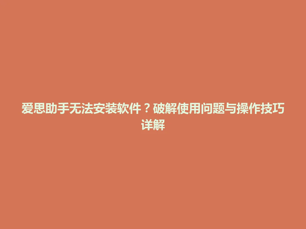 爱思助手无法安装软件？破解使用问题与操作技巧详解 一