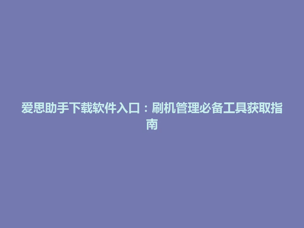 爱思助手下载软件入口：刷机管理必备工具获取指南 一